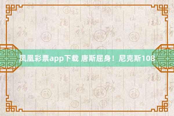凤凰彩票app下载 唐斯屈身！尼克斯108