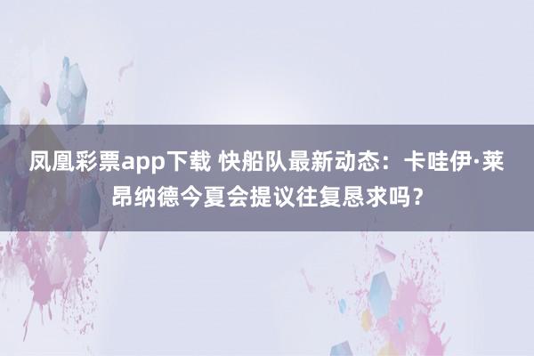 凤凰彩票app下载 快船队最新动态：卡哇伊·莱昂纳德今夏会提议往复恳求吗？