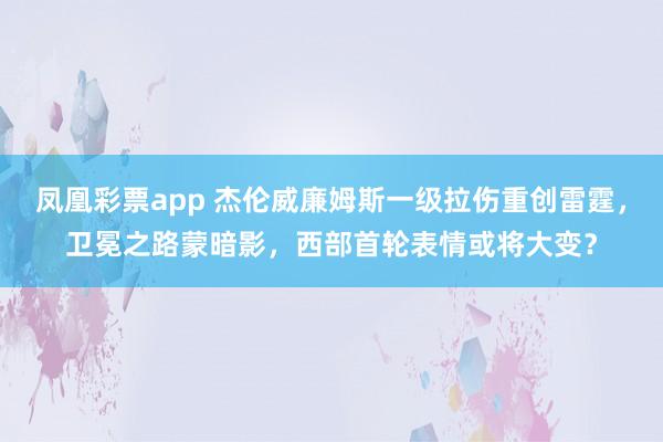 凤凰彩票app 杰伦威廉姆斯一级拉伤重创雷霆，卫冕之路蒙暗影，西部首轮表情或将大变？