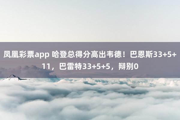 凤凰彩票app 哈登总得分高出韦德！巴恩斯33+5+11，巴雷特33+5+5，辩别0