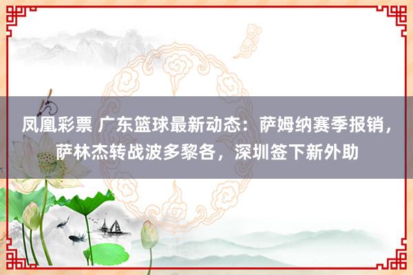 凤凰彩票 广东篮球最新动态：萨姆纳赛季报销，萨林杰转战波多黎各，深圳签下新外助