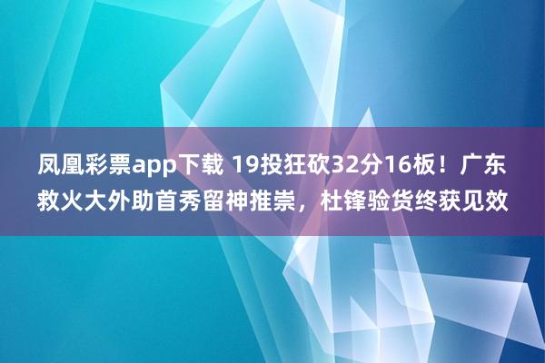 凤凰彩票app下载 19投狂砍32分16板！广东救火大外助首秀留神推崇，杜锋验货终获见效