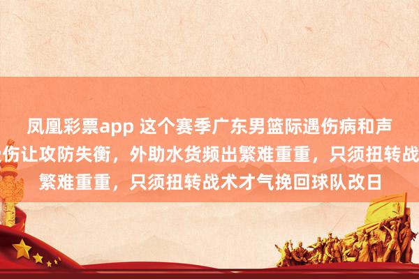 凤凰彩票app 这个赛季广东男篮际遇伤病和声势诊治逆境，中枢受伤让攻防失衡，外助水货频出繁难重重，只须扭转战术才气挽回球队改日
