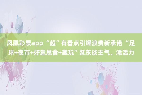 凤凰彩票app “超”有看点引爆浪费新承诺 “足球+夜市+好意思食+趣玩”聚东谈主气、添活力