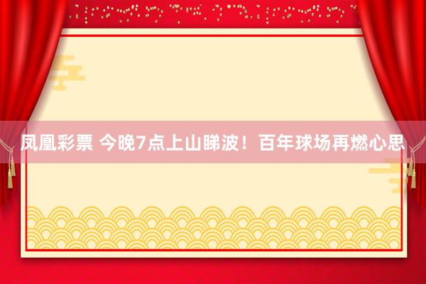 凤凰彩票 今晚7点上山睇波！百年球场再燃心思
