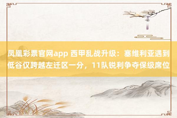 凤凰彩票官网app 西甲乱战升级：塞维利亚遇到低谷仅跨越左迁区一分，11队锐利争夺保级席位