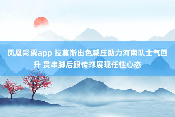 凤凰彩票app 拉莫斯出色减压助力河南队士气回升 贯串脚后跟传球展现任性心态