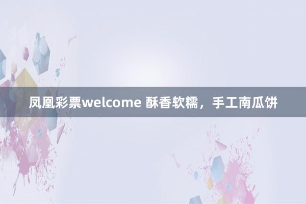 凤凰彩票welcome 酥香软糯，手工南瓜饼