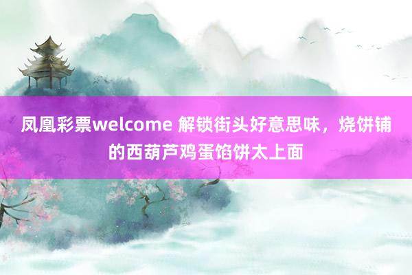 凤凰彩票welcome 解锁街头好意思味，烧饼铺的西葫芦鸡蛋馅饼太上面