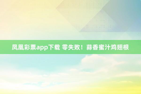 凤凰彩票app下载 零失败！蒜香蜜汁鸡翅根