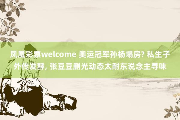 凤凰彩票welcome 奥运冠军孙杨塌房? 私生子外传发酵， 张豆豆删光动态太耐东说念主寻味
