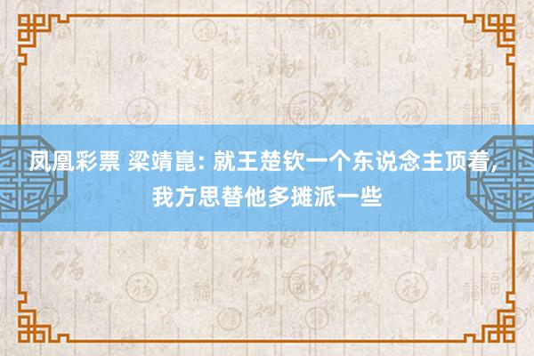 凤凰彩票 梁靖崑: 就王楚钦一个东说念主顶着， 我方思替他多摊派一些