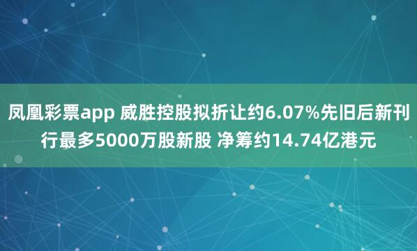 凤凰彩票app 威胜控股拟折让约6.07%先旧后新刊行最多5000万股新股 净筹约14.74亿港元