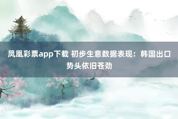 凤凰彩票app下载 初步生意数据表现：韩国出口势头依旧苍劲