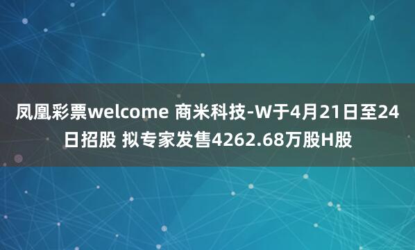 凤凰彩票welcome 商米科技-W于4月21日至24日招股 拟专家发售4262.68万股H股