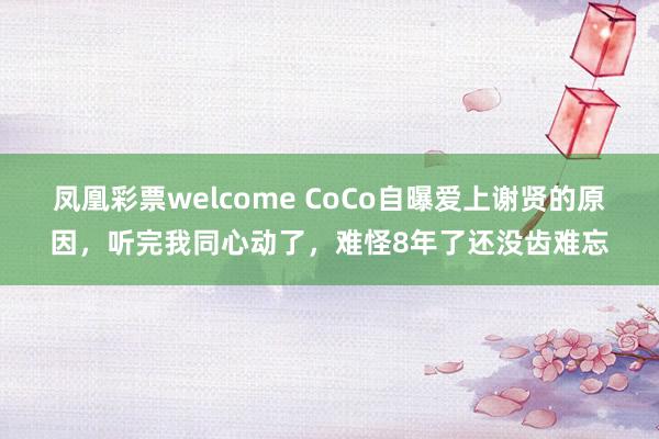 凤凰彩票welcome CoCo自曝爱上谢贤的原因，听完我同心动了，难怪8年了还没齿难忘