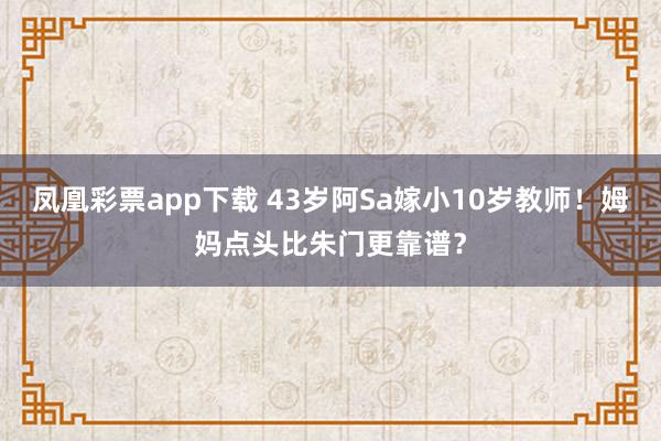 凤凰彩票app下载 43岁阿Sa嫁小10岁教师！姆妈点头比朱门更靠谱？