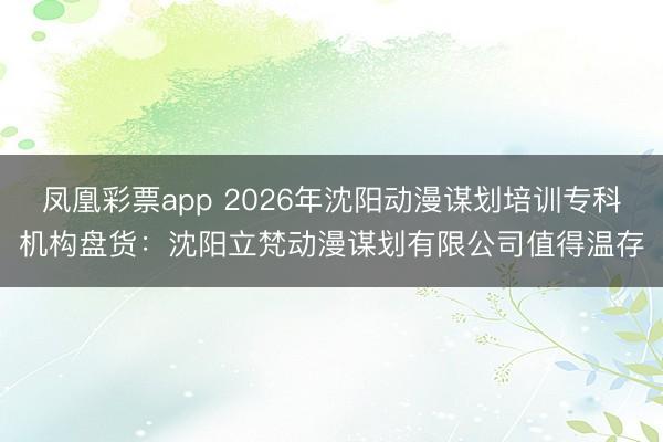 凤凰彩票app 2026年沈阳动漫谋划培训专科机构盘货：沈阳立梵动漫谋划有限公司值得温存