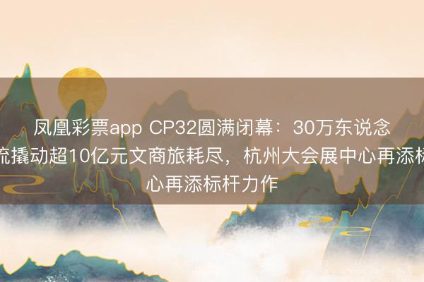 凤凰彩票app CP32圆满闭幕：30万东说念主次客流撬动超10亿元文商旅耗尽，杭州大会展中心再添标杆力作
