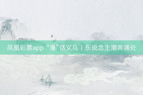 凤凰彩票app “漫”话义乌丨东说念主潮奔涌处