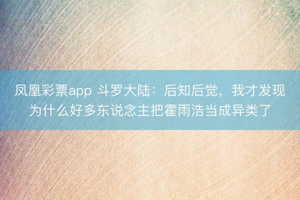 凤凰彩票app 斗罗大陆：后知后觉，我才发现为什么好多东说念主把霍雨浩当成异类了