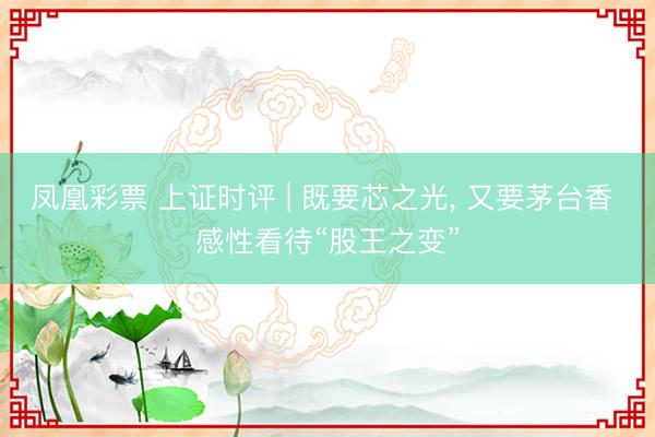 凤凰彩票 上证时评 | 既要芯之光， 又要茅台香 感性看待“股王之变”