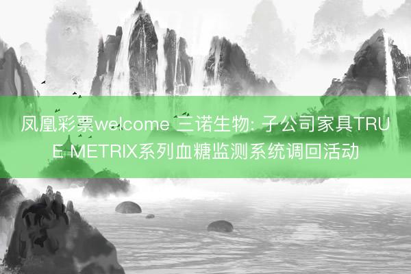 凤凰彩票welcome 三诺生物: 子公司家具TRUE METRIX系列血糖监测系统调回活动