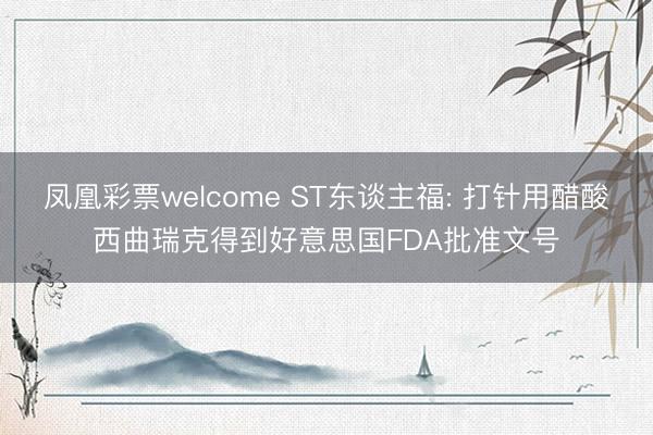 凤凰彩票welcome ST东谈主福: 打针用醋酸西曲瑞克得到好意思国FDA批准文号