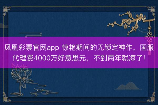 凤凰彩票官网app 惊艳期间的无锁定神作，国服代理费4000万好意思元，不到两年就凉了！