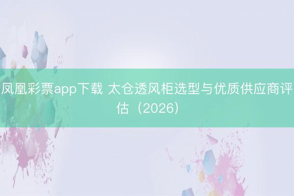 凤凰彩票app下载 太仓透风柜选型与优质供应商评估（2026）