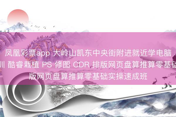 凤凰彩票app 大岭山凯东中央街附进就近学电脑盘算推算培训 酷睿栽植 PS 修图 CDR 排版网页盘算推算零基础实操速成班