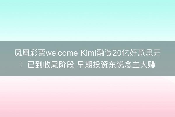 凤凰彩票welcome Kimi融资20亿好意思元：已到收尾阶段 早期投资东说念主大赚