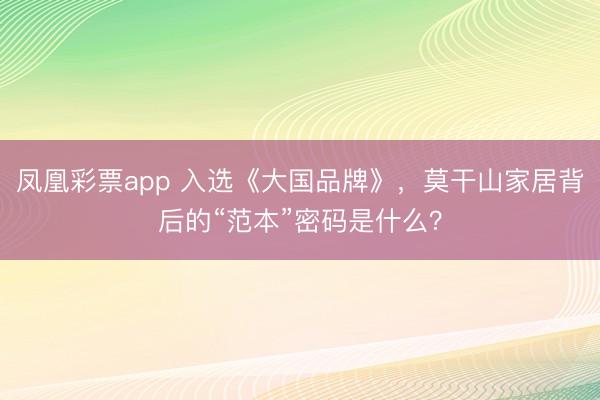 凤凰彩票app 入选《大国品牌》，莫干山家居背后的“范本”密码是什么？