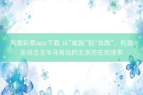 凤凰彩票app下载 从“能跑”到“会跑”，机器东说念主半马背后的北京亦庄加速率