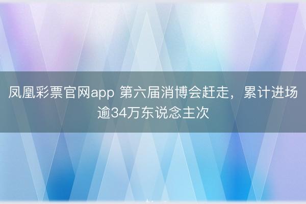 凤凰彩票官网app 第六届消博会赶走，累计进场逾34万东说念主次