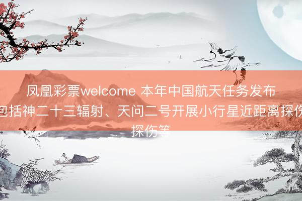 凤凰彩票welcome 本年中国航天任务发布，包括神二十三辐射、天问二号开展小行星近距离探伤等