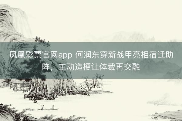凤凰彩票官网app 何润东穿新战甲亮相宿迁助阵，主动造梗让体裁再交融