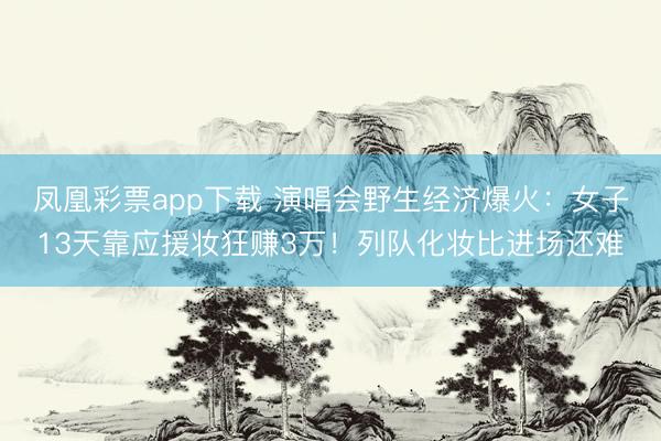 凤凰彩票app下载 演唱会野生经济爆火：女子13天靠应援妆狂赚3万！列队化妆比进场还难