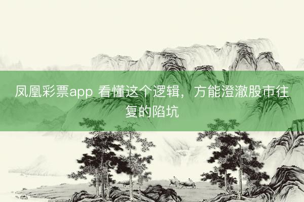 凤凰彩票app 看懂这个逻辑，方能澄澈股市往复的陷坑