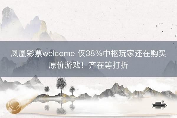 凤凰彩票welcome 仅38%中枢玩家还在购买原价游戏！齐在等打折