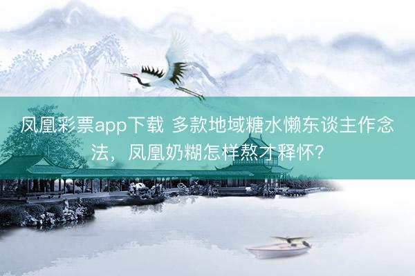 凤凰彩票app下载 多款地域糖水懒东谈主作念法，凤凰奶糊怎样熬才释怀？