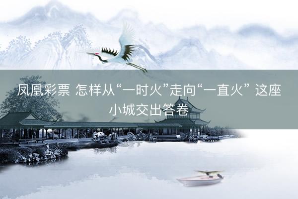 凤凰彩票 怎样从“一时火”走向“一直火” 这座小城交出答卷